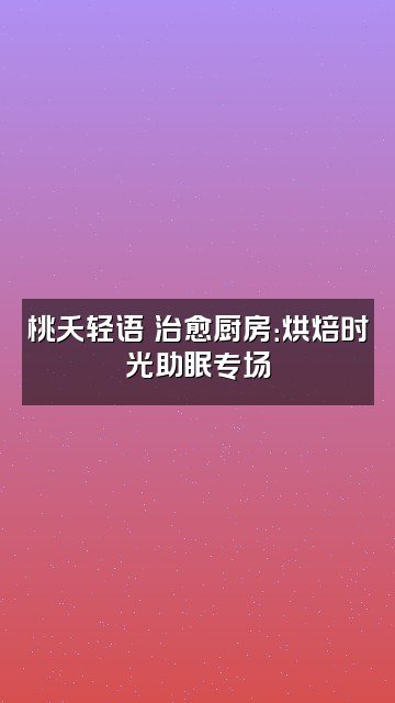 抖音桃夭轻语助眠视频封面：桃夭轻语の治愈厨房：烘焙时光助眠专场